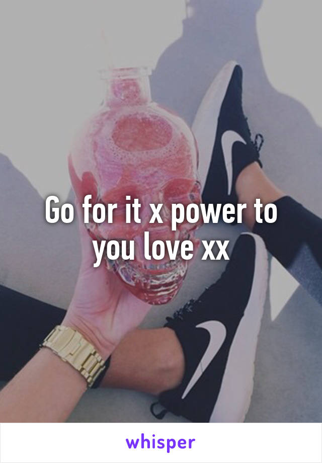 Go for it x power to you love xx
