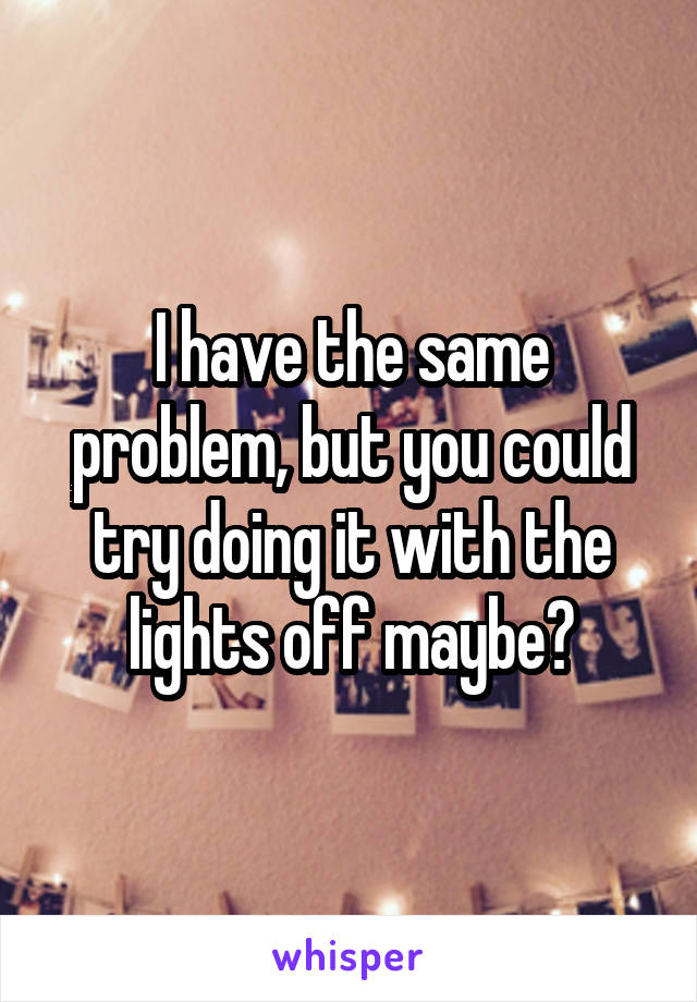 I have the same problem, but you could try doing it with the lights off maybe?