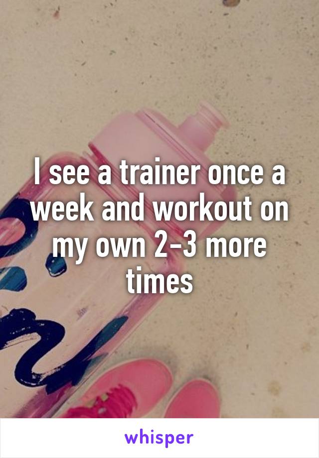 I see a trainer once a week and workout on my own 2-3 more times