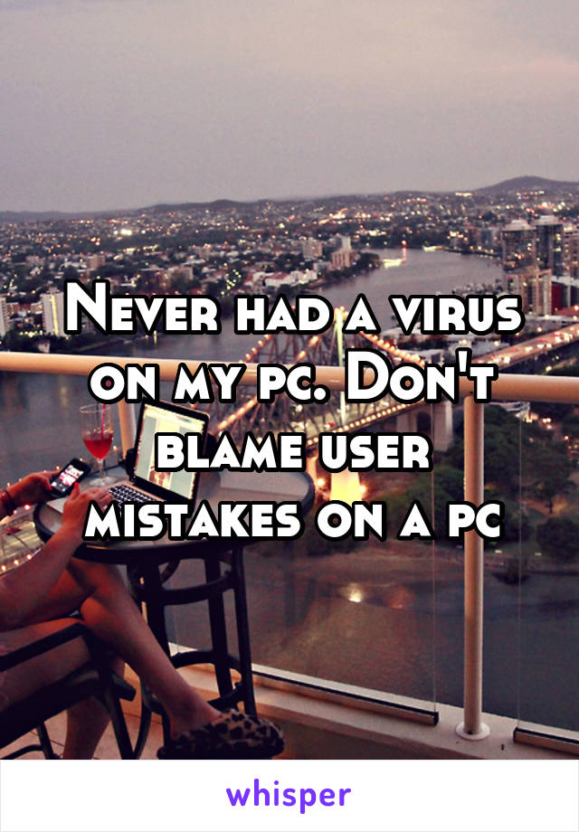 Never had a virus on my pc. Don't blame user mistakes on a pc