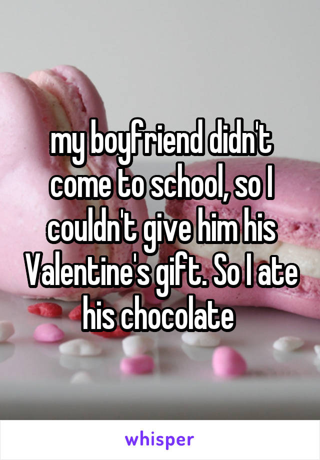my boyfriend didn't come to school, so I couldn't give him his Valentine's gift. So I ate his chocolate 