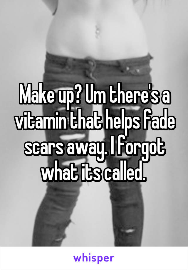 Make up? Um there's a vitamin that helps fade scars away. I forgot what its called. 