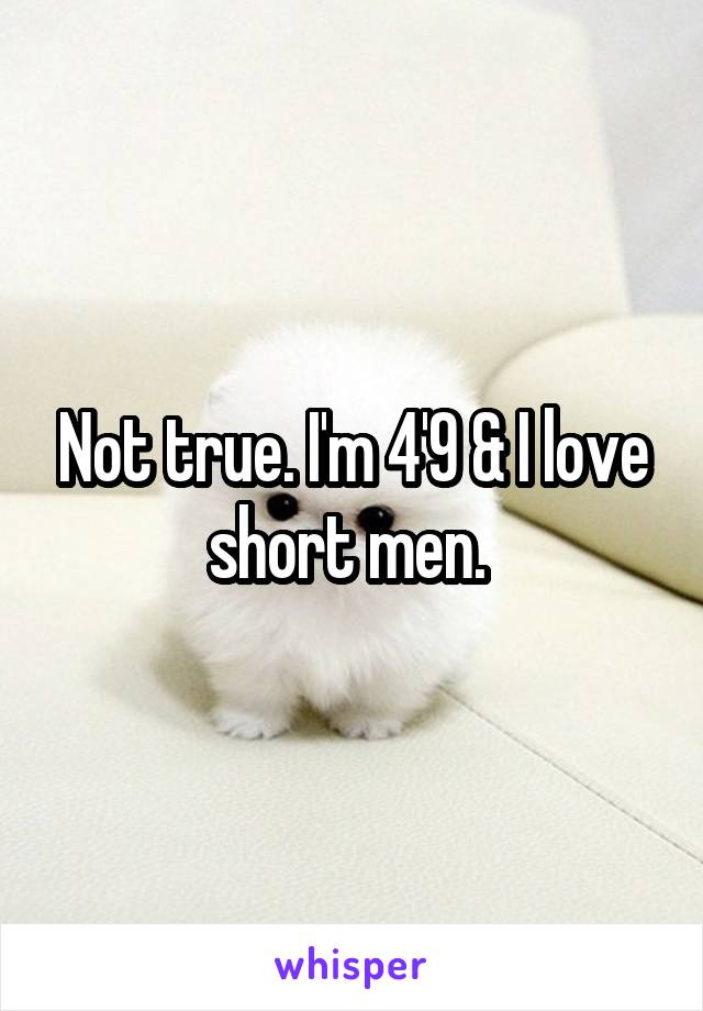 Not true. I'm 4'9 & I love short men. 