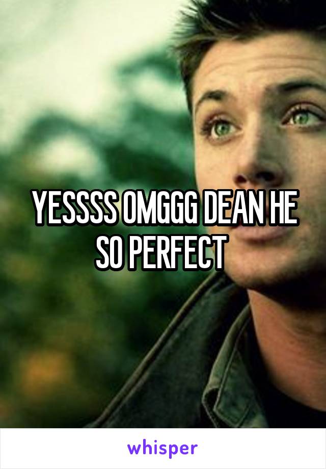 YESSSS OMGGG DEAN HE SO PERFECT 