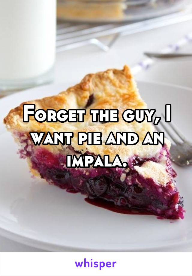 Forget the guy, I want pie and an impala.