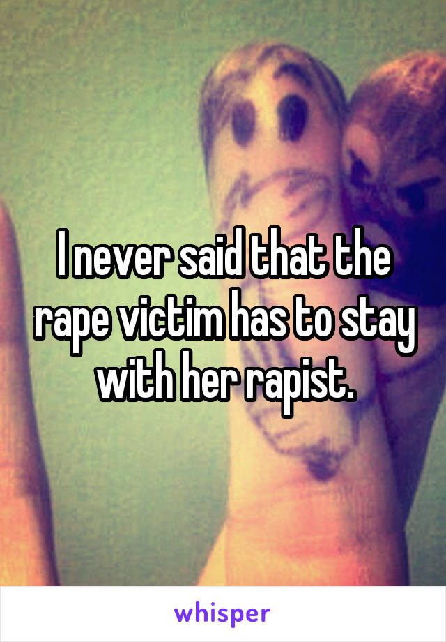 I never said that the rape victim has to stay with her rapist.