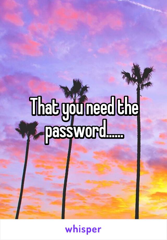 That you need the password......