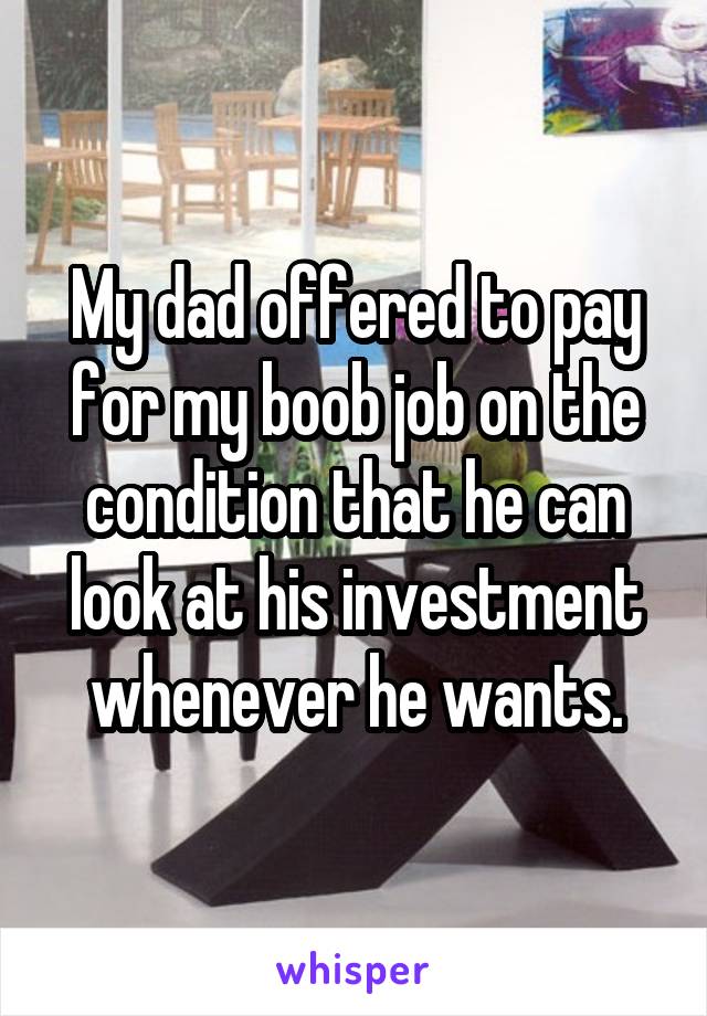 My dad offered to pay for my boob job on the condition that he can look at his investment whenever he wants.