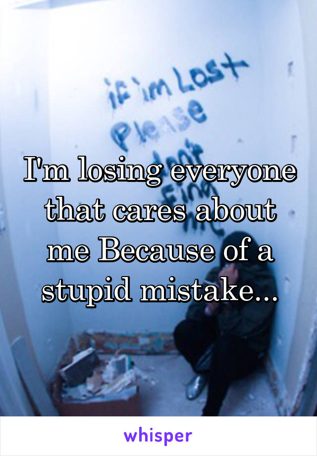 I'm losing everyone that cares about me Because of a stupid mistake...