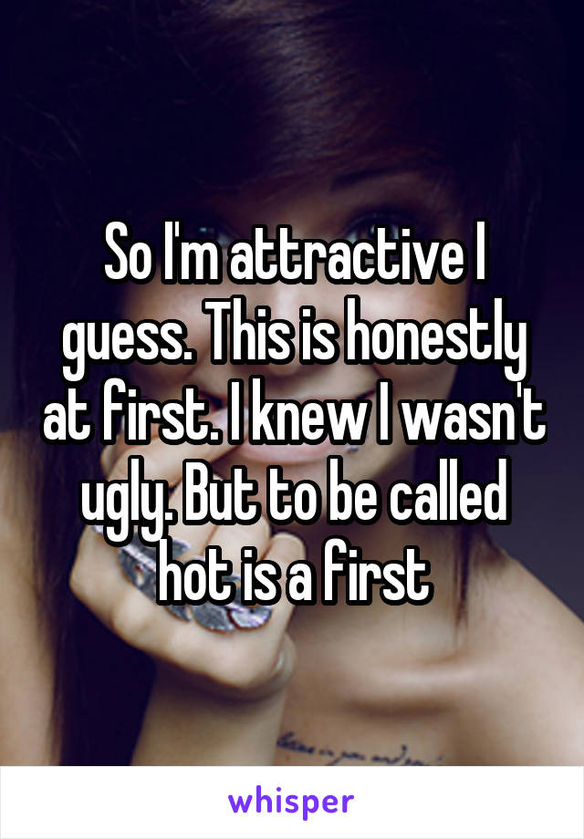 So I'm attractive I guess. This is honestly at first. I knew I wasn't ugly. But to be called hot is a first