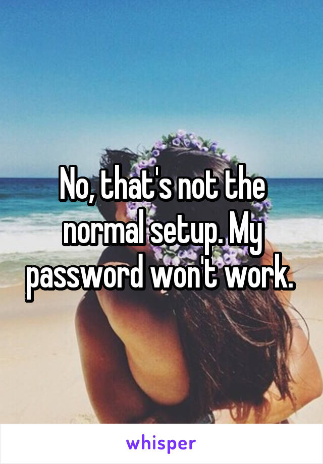 No, that's not the normal setup. My password won't work. 