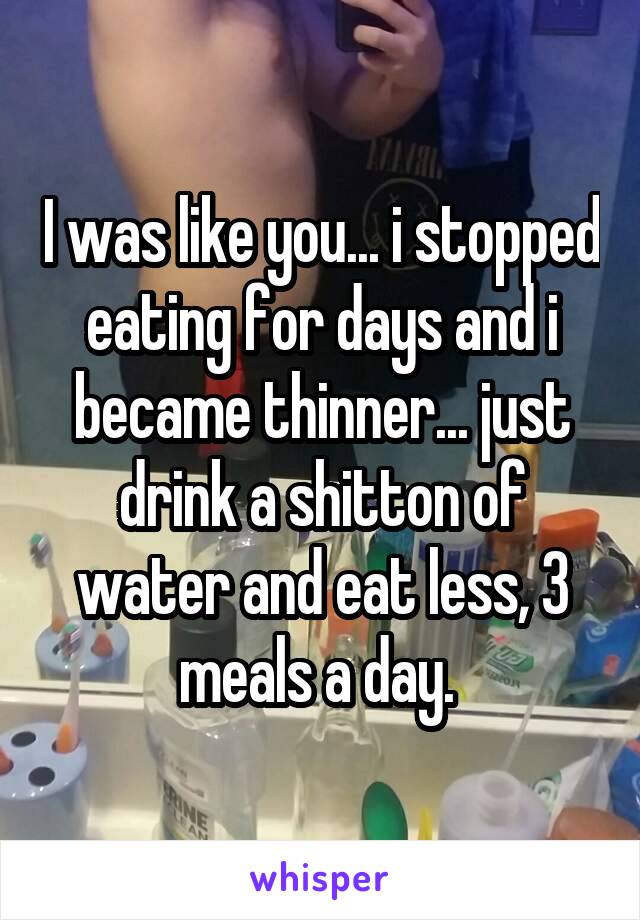 I was like you... i stopped eating for days and i became thinner... just drink a shitton of water and eat less, 3 meals a day. 
