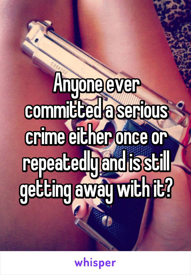 Anyone ever committed a serious crime either once or repeatedly and is still getting away with it?