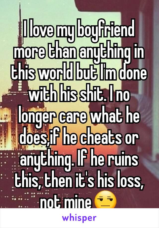 I love my boyfriend more than anything in this world but I'm done with his shit. I no longer care what he does,if he cheats or anything. If he ruins this, then it's his loss, not mine😒
