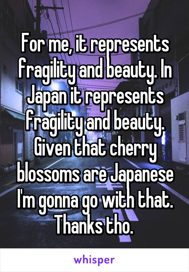 For me, it represents fragility and beauty. In Japan it represents fragility and beauty. Given that cherry blossoms are Japanese I'm gonna go with that. Thanks tho. 