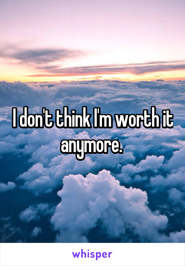 I don't think I'm worth it anymore. 