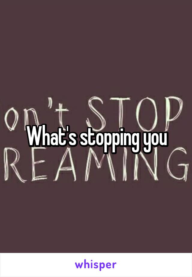 What's stopping you