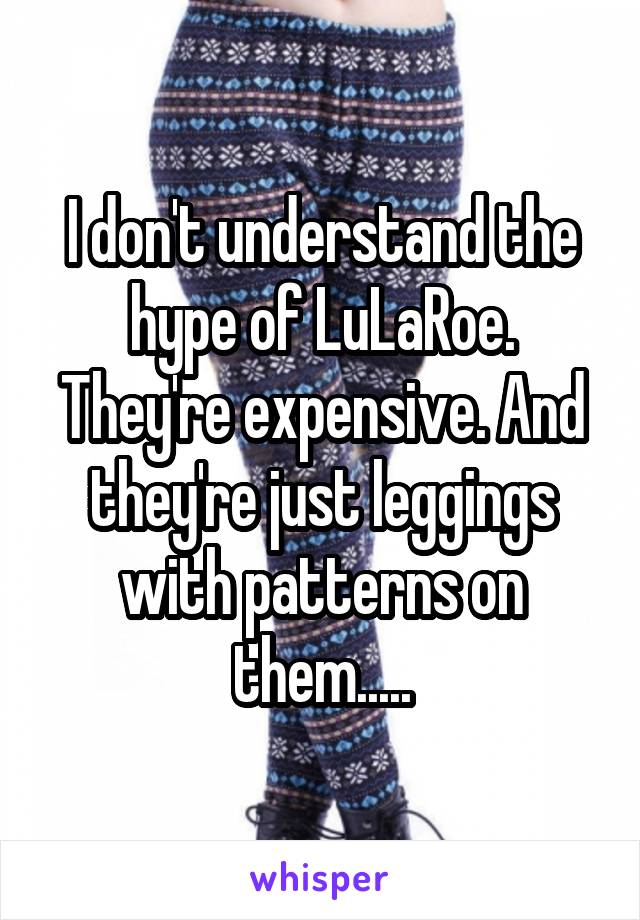 I don't understand the hype of LuLaRoe. They're expensive. And they're just leggings with patterns on them.....