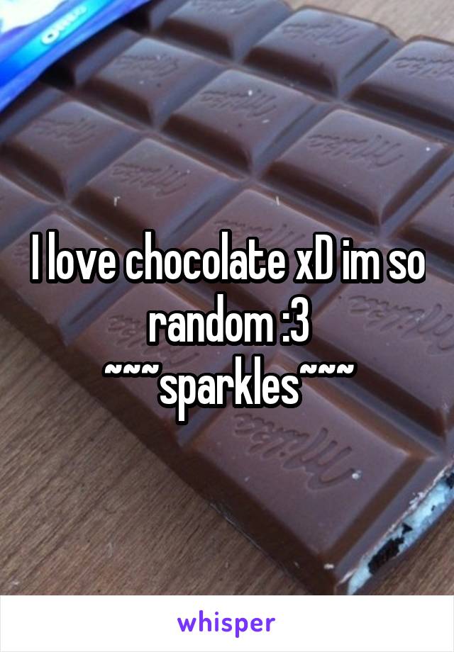I love chocolate xD im so random :3 ~~~sparkles~~~