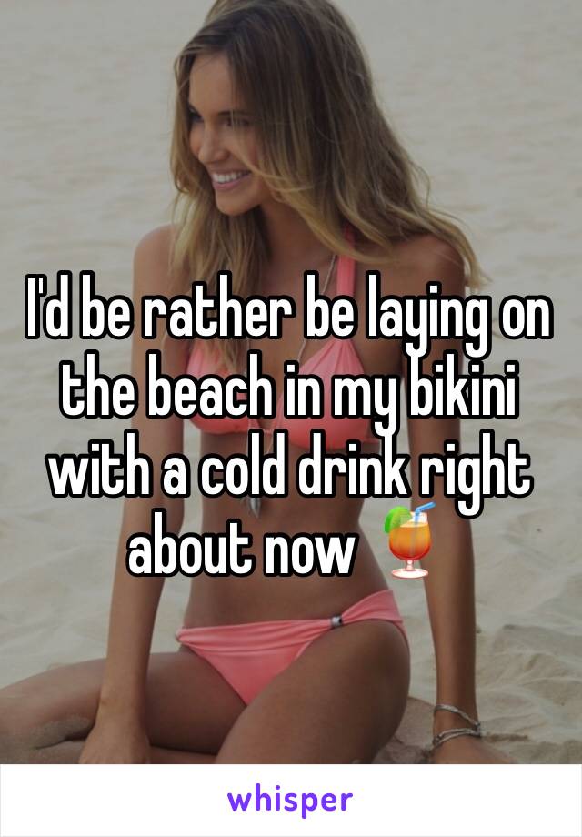 I'd be rather be laying on the beach in my bikini with a cold drink right about now ðŸ�¹