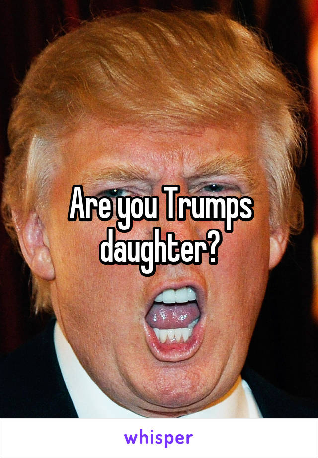 Are you Trumps daughter?