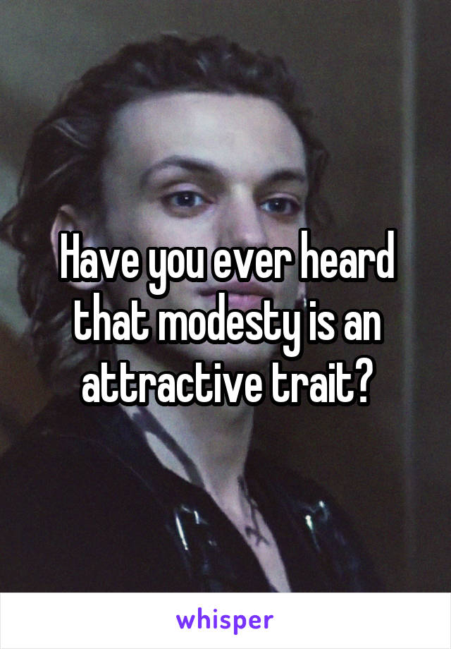 Have you ever heard that modesty is an attractive trait?