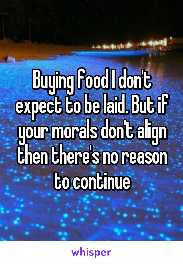 Buying food I don't expect to be laid. But if your morals don't align then there's no reason to continue