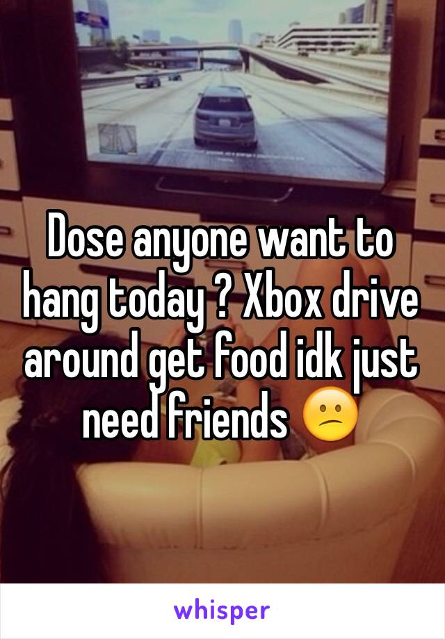 Dose anyone want to hang today ? Xbox drive around get food idk just need friends ðŸ˜•
