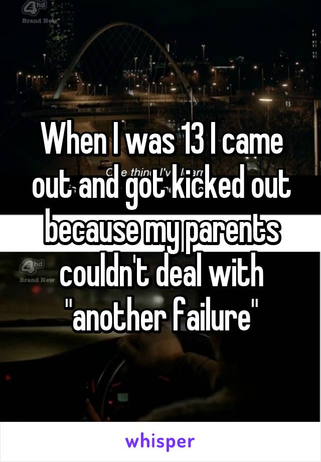 When I was 13 I came out and got kicked out because my parents couldn't deal with "another failure"