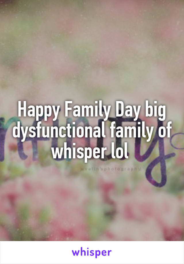 Happy Family Day big dysfunctional family of whisper lol 