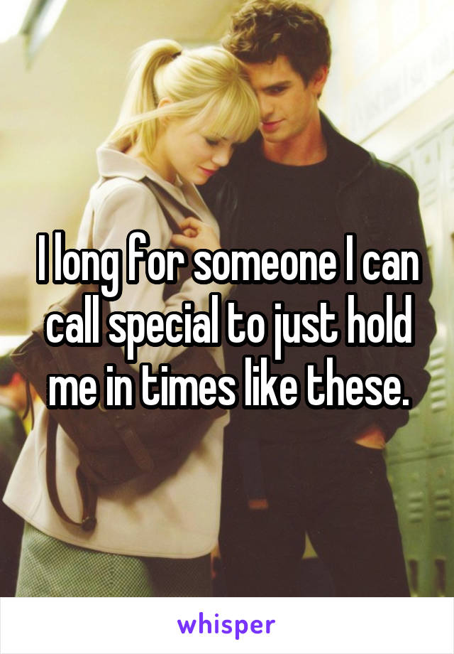I long for someone I can call special to just hold me in times like these.