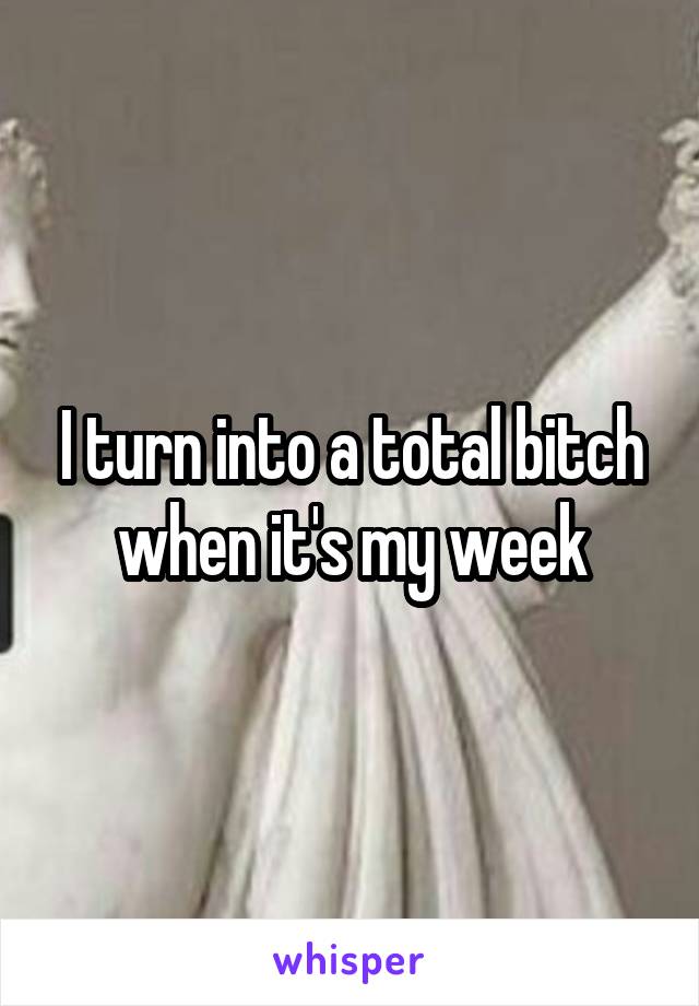 I turn into a total bitch when it's my week