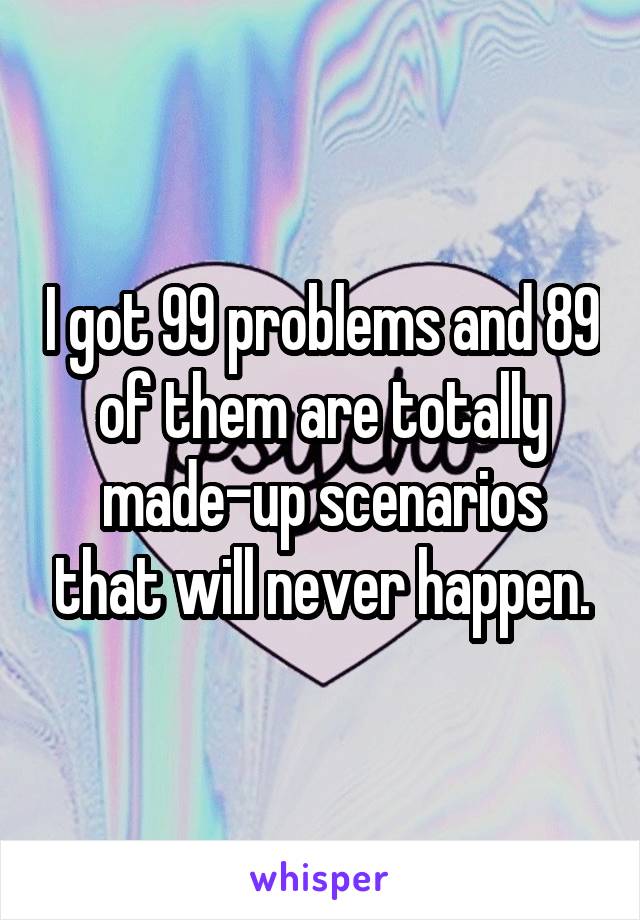 I got 99 problems and 89 of them are totally made-up scenarios that will never happen.