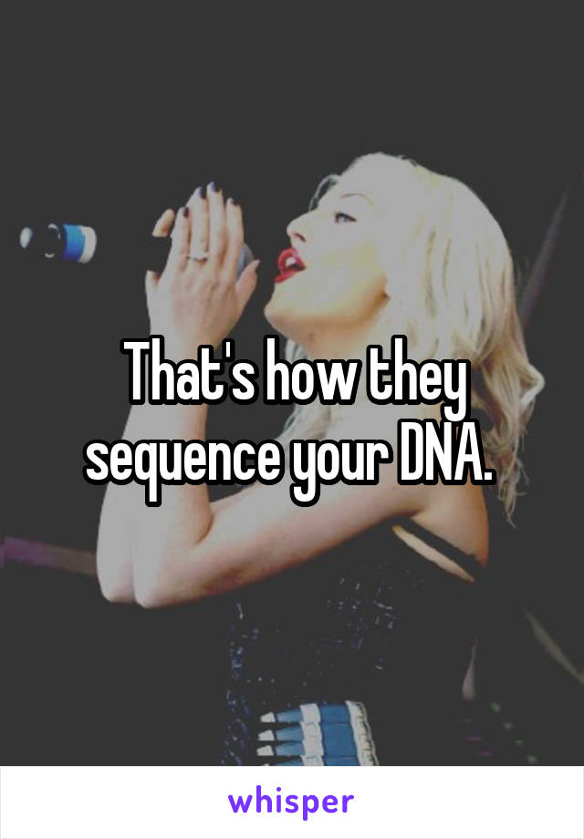 That's how they sequence your DNA. 