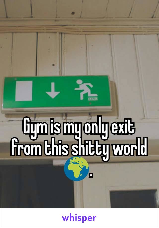 Gym is my only exit from this shitty world 🌍. 