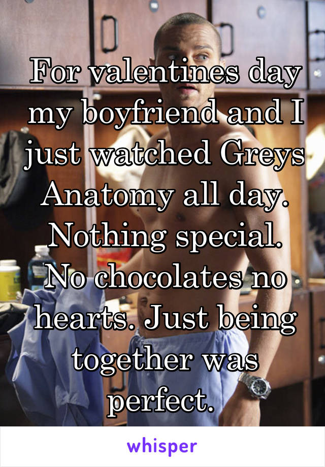 For valentines day my boyfriend and I just watched Greys Anatomy all day. Nothing special. No chocolates no hearts. Just being together was perfect. 