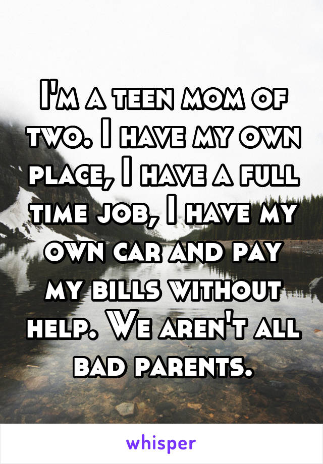 I'm a teen mom of two. I have my own place, I have a full time job, I have my own car and pay my bills without help. We aren't all bad parents.