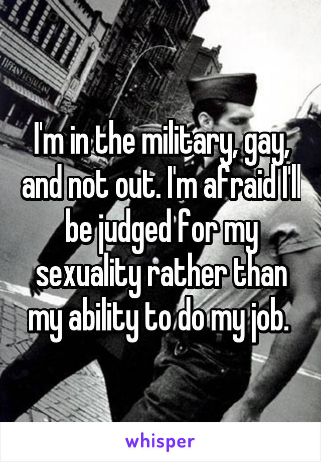 I'm in the military, gay, and not out. I'm afraid I'll be judged for my sexuality rather than my ability to do my job. 