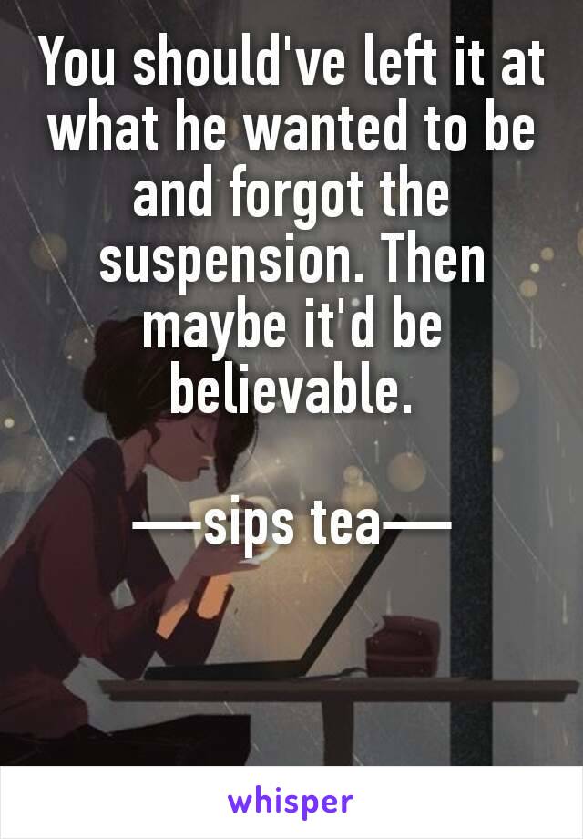 You should've left it at what he wanted to be and forgot the suspension. Then maybe it'd be believable.

—sips tea—
