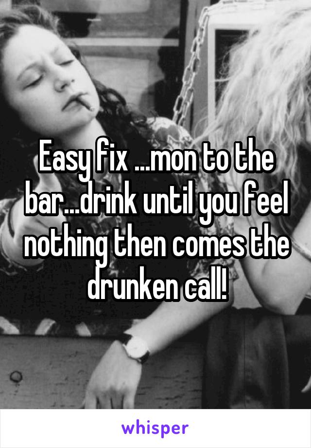 Easy fix ...mon to the bar...drink until you feel nothing then comes the drunken call!