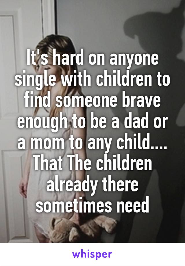 It's hard on anyone single with children to find someone brave enough to be a dad or a mom to any child.... That The children already there sometimes need