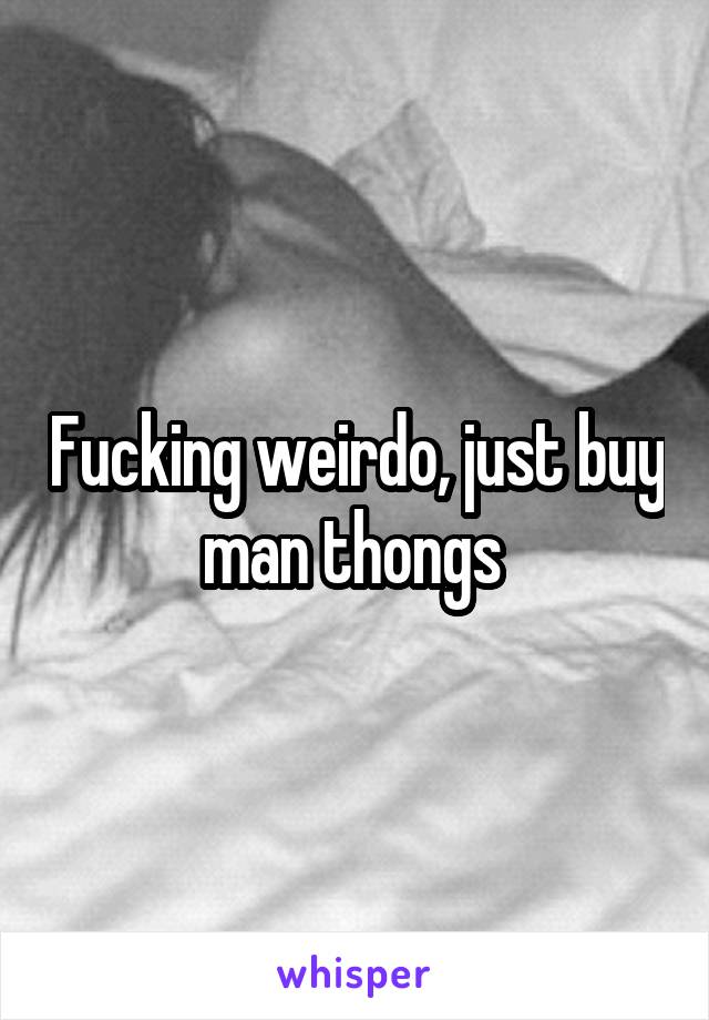 Fucking weirdo, just buy man thongs 