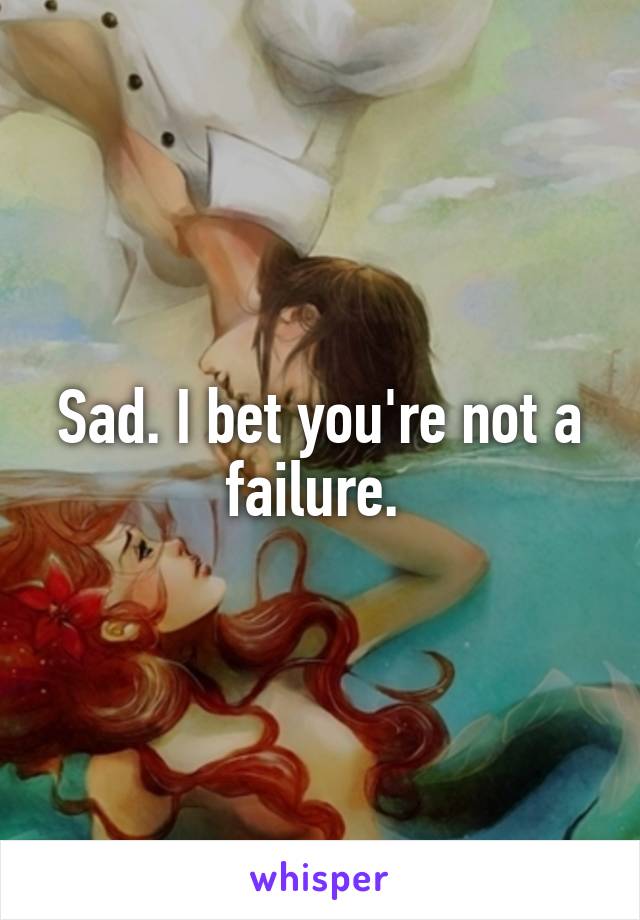 Sad. I bet you're not a failure. 