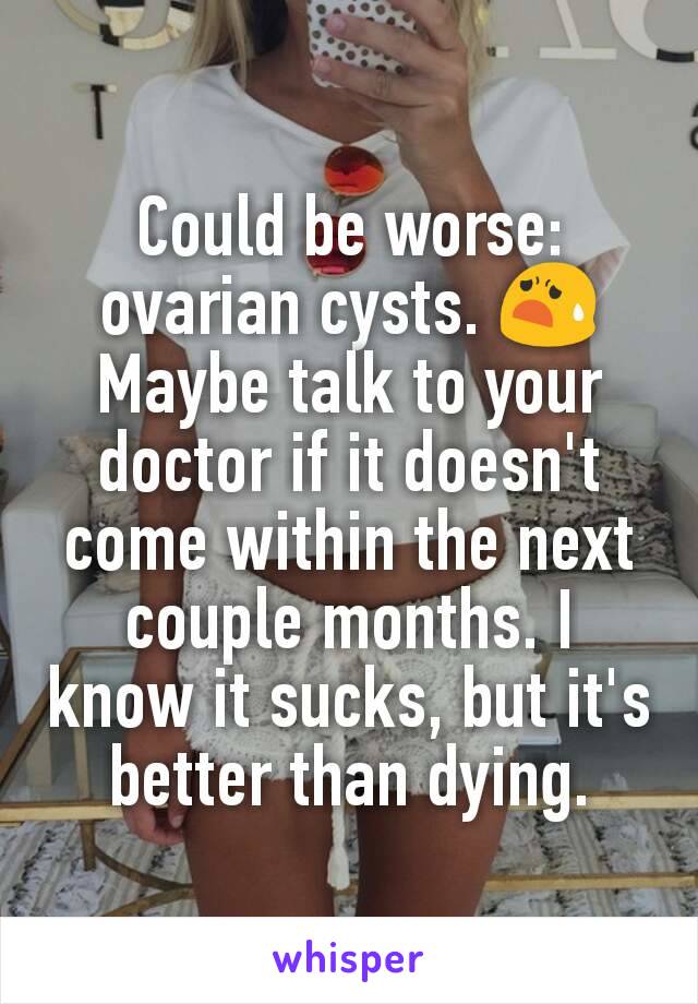 Could be worse: ovarian cysts. 😧
Maybe talk to your doctor if it doesn't come within the next couple months. I know it sucks, but it's better than dying.