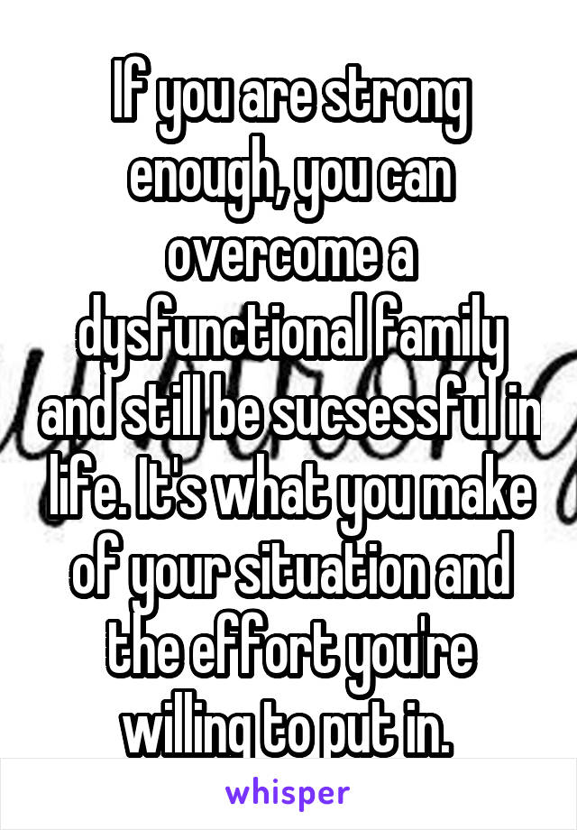 If you are strong enough, you can overcome a dysfunctional family and still be sucsessful in life. It's what you make of your situation and the effort you're willing to put in. 