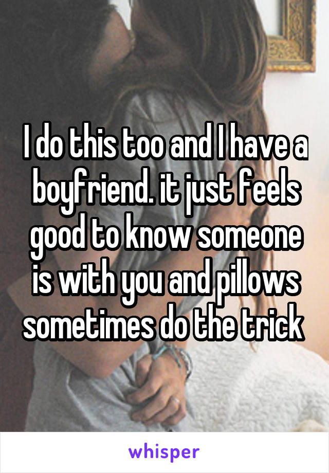 I do this too and I have a boyfriend. it just feels good to know someone is with you and pillows sometimes do the trick 