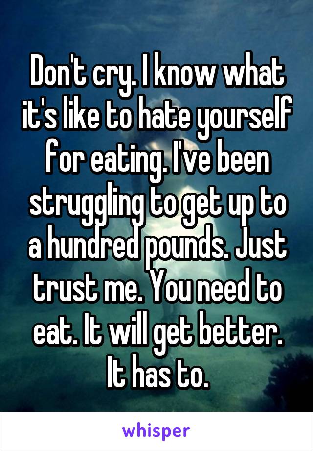 Don't cry. I know what it's like to hate yourself for eating. I've been struggling to get up to a hundred pounds. Just trust me. You need to eat. It will get better. It has to.