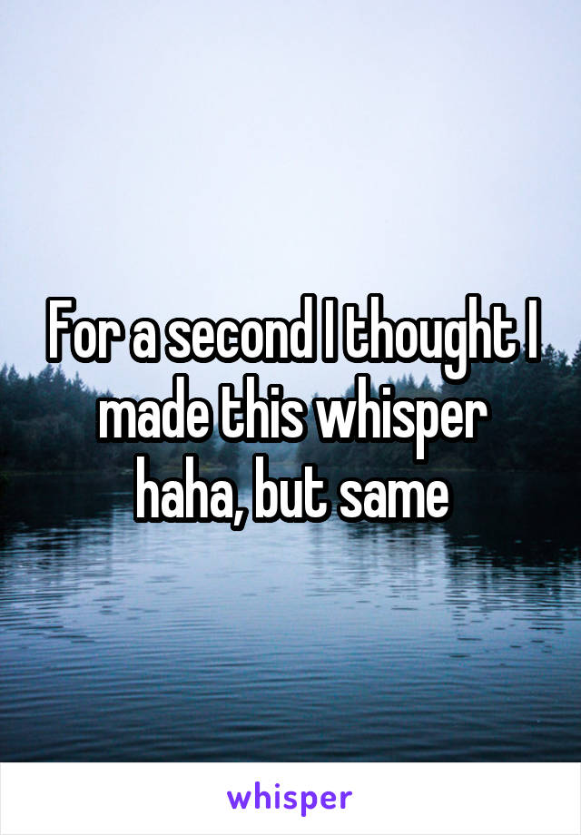 For a second I thought I made this whisper haha, but same