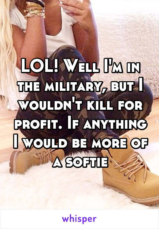 LOL! Well I'm in the military, but I wouldn't kill for profit. If anything I would be more of a softie