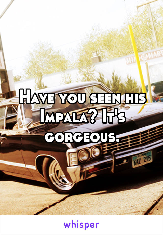 Have you seen his Impala? It's gorgeous.